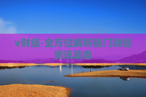v财经-全方位解析热门财经资讯动态