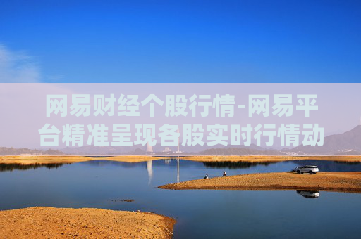 网易财经个股行情-网易平台精准呈现各股实时行情动态