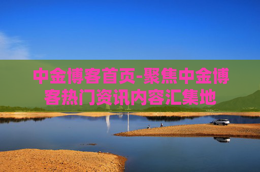 中金博客首页-聚焦中金博客热门资讯内容汇集地