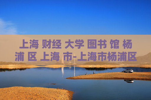上海 财经 大学 图书 馆 杨浦 区 上海 市-上海市杨浦区上海财经大学图书馆详情
