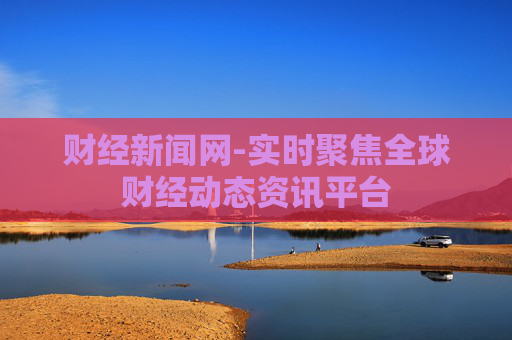 财经新闻网-实时聚焦全球财经动态资讯平台