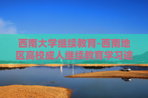 西南大学继续教育-西南地区高校成人继续教育学习途径