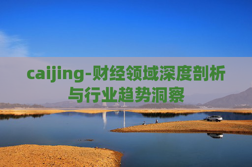 caijing-财经领域深度剖析与行业趋势洞察