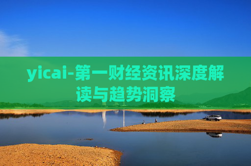 yicai-第一财经资讯深度解读与趋势洞察