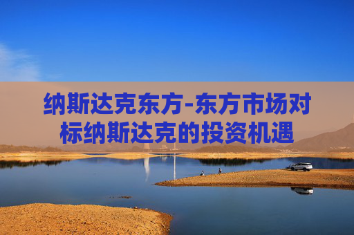 纳斯达克东方-东方市场对标纳斯达克的投资机遇