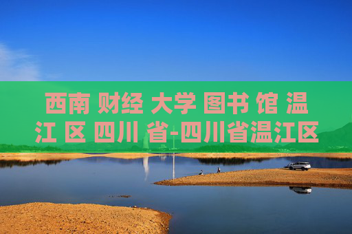 西南 财经 大学 图书 馆 温江 区 四川 省-四川省温江区西南财大图书馆详情探秘