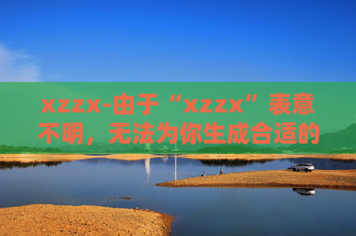 xzzx-由于“xzzx”表意不明，无法为你生成合适的副标题，请你提供更清晰准确的原标题内容。