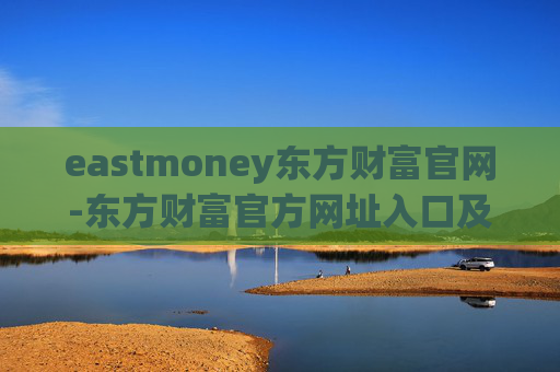 eastmoney东方财富官网-东方财富官方网址入口及使用指南
