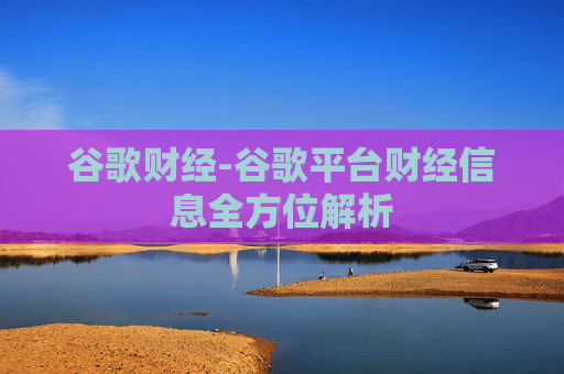 谷歌财经-谷歌平台财经信息全方位解析