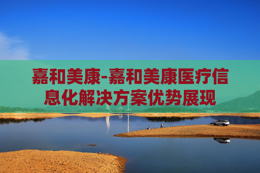 嘉和美康-嘉和美康医疗信息化解决方案优势展现