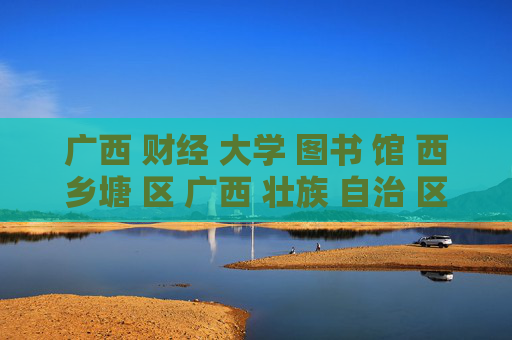 广西 财经 大学 图书 馆 西乡塘 区 广西 壮族 自治 区-西乡塘区广西壮族自治区财大图书馆详情