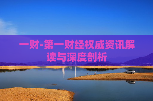 一财-第一财经权威资讯解读与深度剖析
