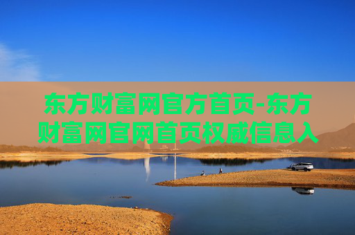 东方财富网官方首页-东方财富网官网首页权威信息入口