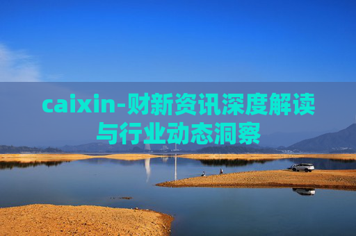 caixin-财新资讯深度解读与行业动态洞察