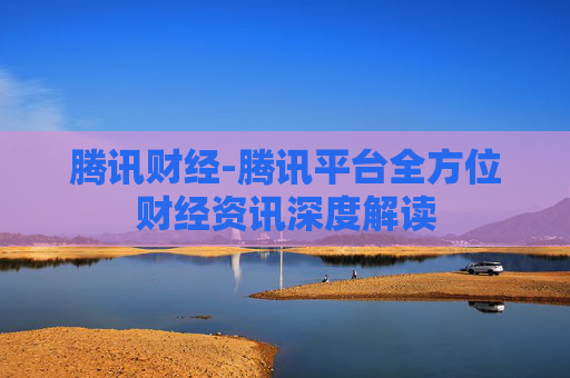 腾讯财经-腾讯平台全方位财经资讯深度解读