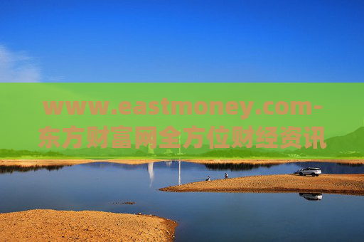 www.eastmoney.com-东方财富网全方位财经资讯服务平台
