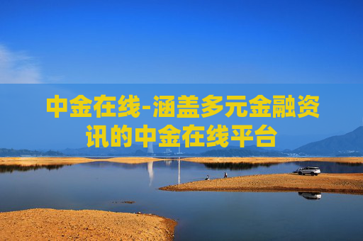 中金在线-涵盖多元金融资讯的中金在线平台