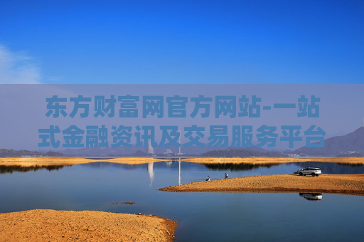 东方财富网官方网站-一站式金融资讯及交易服务平台入口