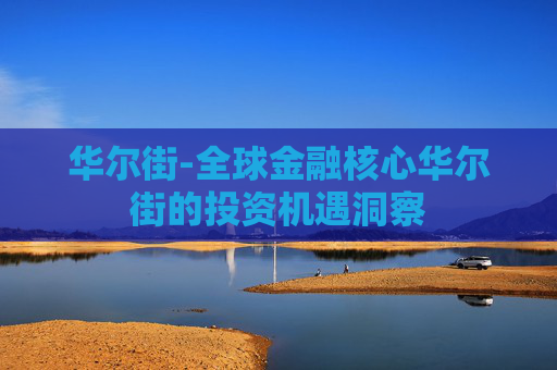 华尔街-全球金融核心华尔街的投资机遇洞察