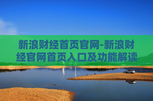新浪财经首页官网-新浪财经官网首页入口及功能解读