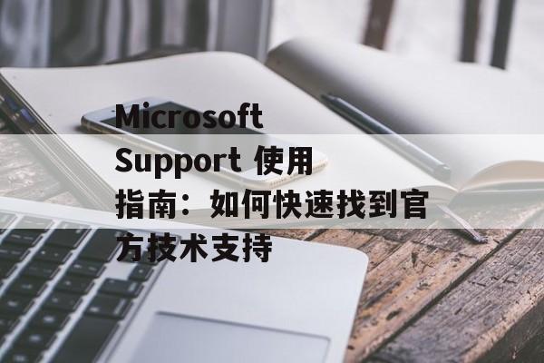 Microsoft Support 使用指南：如何快速找到官方技术支持