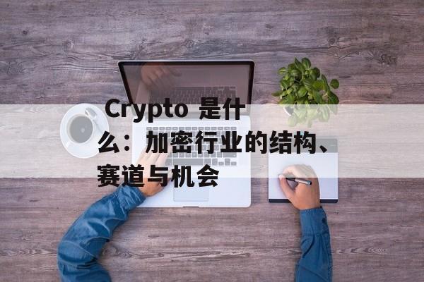  Crypto 是什么：加密行业的结构、赛道与机会