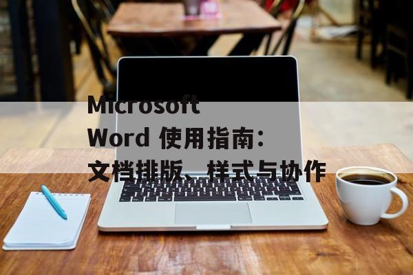 Microsoft Word 使用指南：文档排版、样式与协作