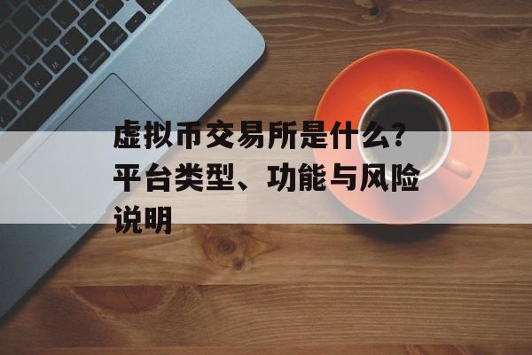 虚拟币交易所是什么？平台类型、功能与风险说明