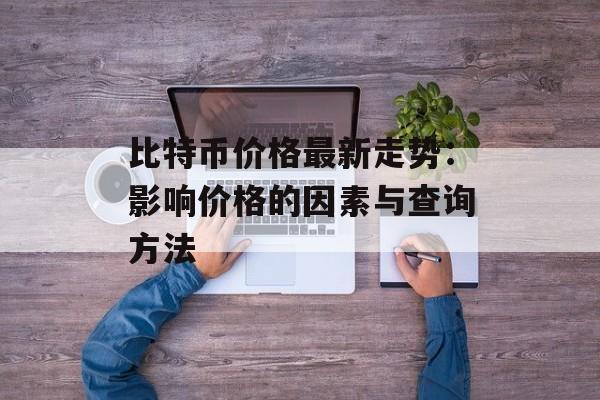 比特币价格最新走势：影响价格的因素与查询方法