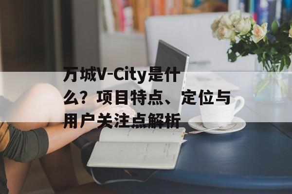 万城V-City是什么？项目特点、定位与用户关注点解析