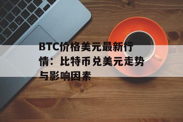 BTC价格美元最新行情：比特币兑美元走势与影响因素
