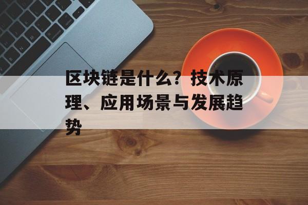 区块链是什么？技术原理、应用场景与发展趋势