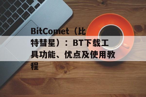 BitComet（比特彗星）：BT下载工具功能、优点及使用教程