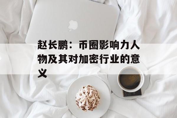赵长鹏：币圈影响力人物及其对加密行业的意义