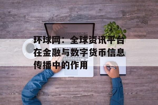 环球网：全球资讯平台在金融与数字货币信息传播中的作用