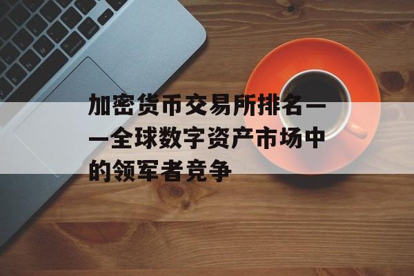 加密货币交易所排名——全球数字资产市场中的领军者竞争