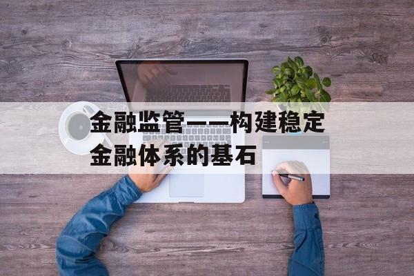 金融监管——构建稳定金融体系的基石