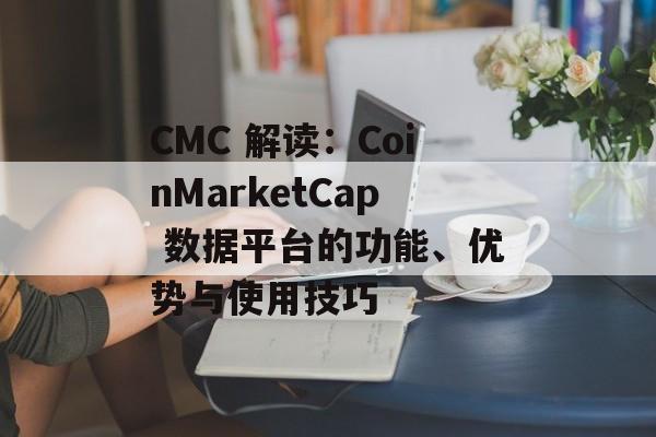 CMC 解读：CoinMarketCap 数据平台的功能、优势与使用技巧