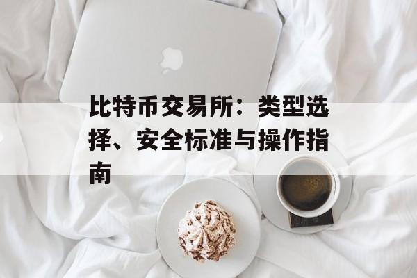 比特币交易所：类型选择、安全标准与操作指南