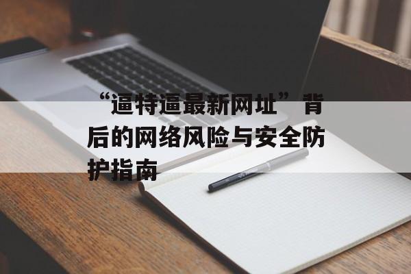 “逼特逼最新网址”背后的网络风险与安全防护指南
