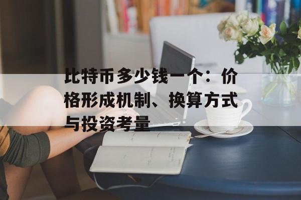 比特币多少钱一个：价格形成机制、换算方式与投资考量