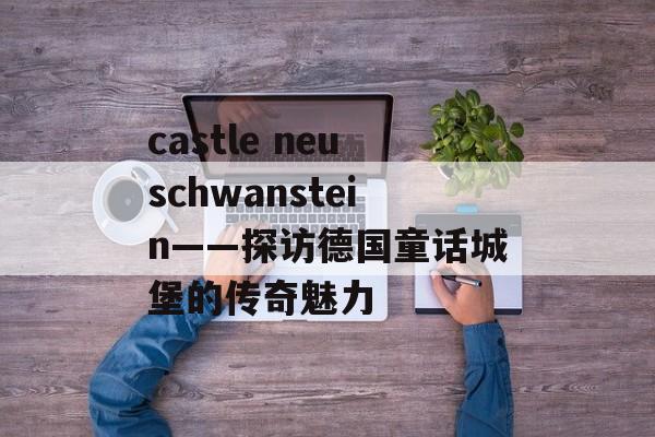 castle neuschwanstein——探访德国童话城堡的传奇魅力