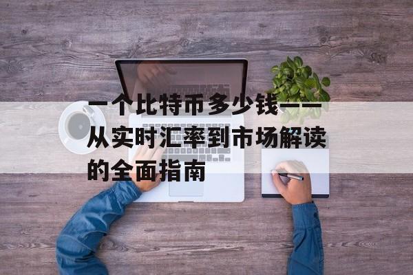 一个比特币多少钱——从实时汇率到市场解读的全面指南