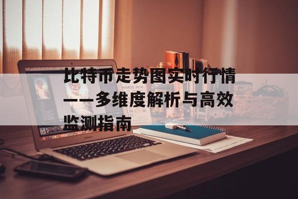 比特币走势图实时行情——多维度解析与高效监测指南
