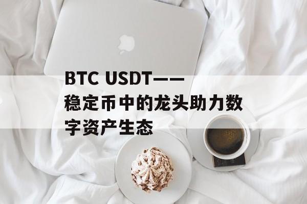 BTC USDT——稳定币中的龙头助力数字资产生态