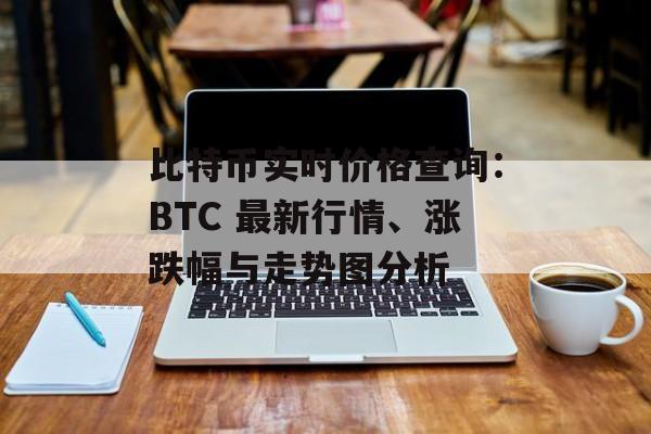 比特币实时价格查询：BTC 最新行情、涨跌幅与走势图分析