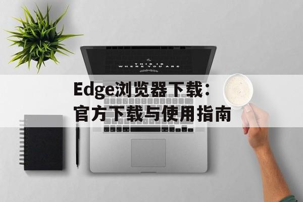 Edge浏览器下载：官方下载与使用指南