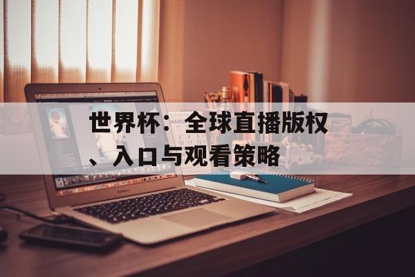 世界杯：全球直播版权、入口与观看策略