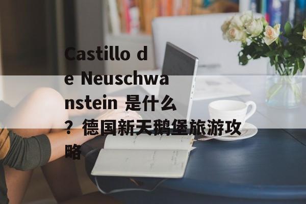 Castillo de Neuschwanstein 是什么？德国新天鹅堡旅游攻略