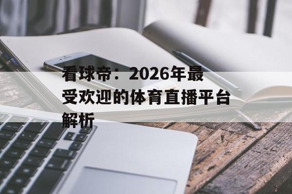 看球帝：2026年最受欢迎的体育直播平台解析